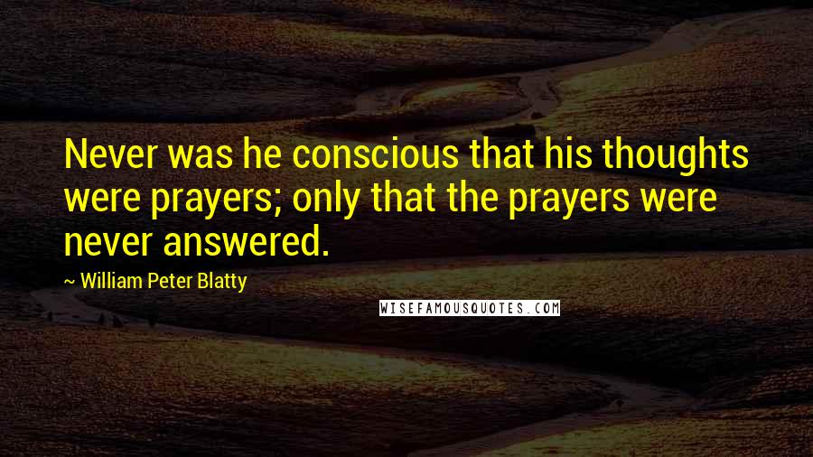 William Peter Blatty Quotes: Never was he conscious that his thoughts were prayers; only that the prayers were never answered.