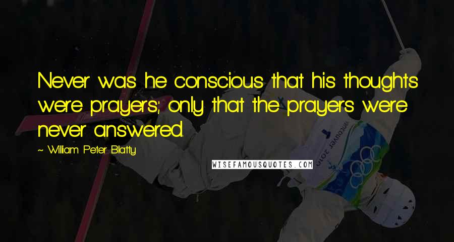 William Peter Blatty Quotes: Never was he conscious that his thoughts were prayers; only that the prayers were never answered.