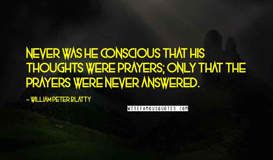 William Peter Blatty Quotes: Never was he conscious that his thoughts were prayers; only that the prayers were never answered.