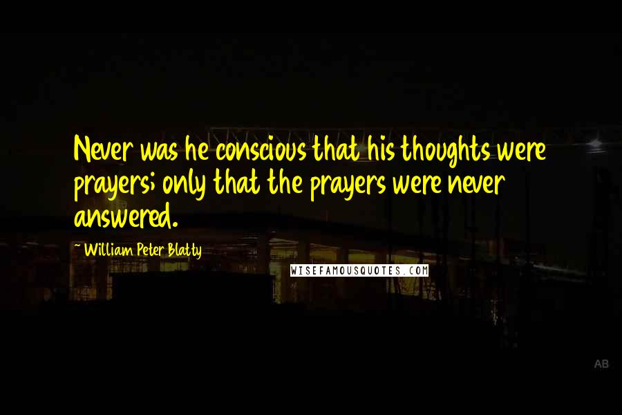William Peter Blatty Quotes: Never was he conscious that his thoughts were prayers; only that the prayers were never answered.