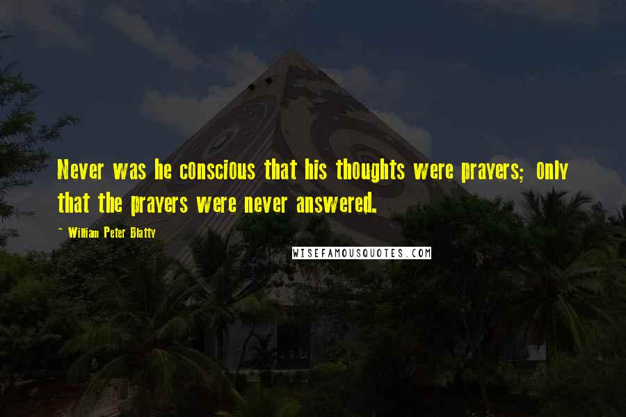 William Peter Blatty Quotes: Never was he conscious that his thoughts were prayers; only that the prayers were never answered.