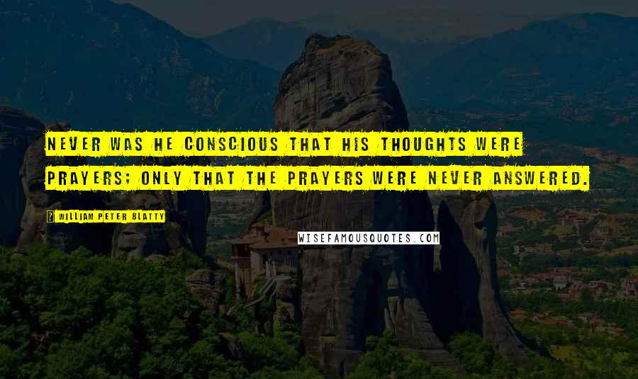 William Peter Blatty Quotes: Never was he conscious that his thoughts were prayers; only that the prayers were never answered.