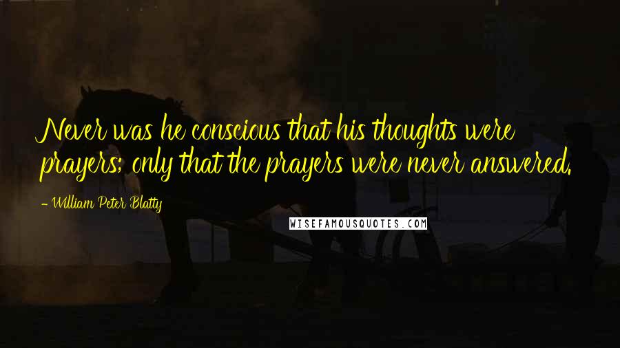 William Peter Blatty Quotes: Never was he conscious that his thoughts were prayers; only that the prayers were never answered.
