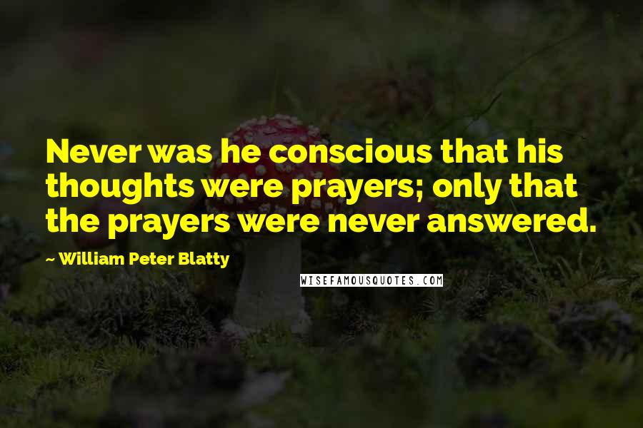 William Peter Blatty Quotes: Never was he conscious that his thoughts were prayers; only that the prayers were never answered.