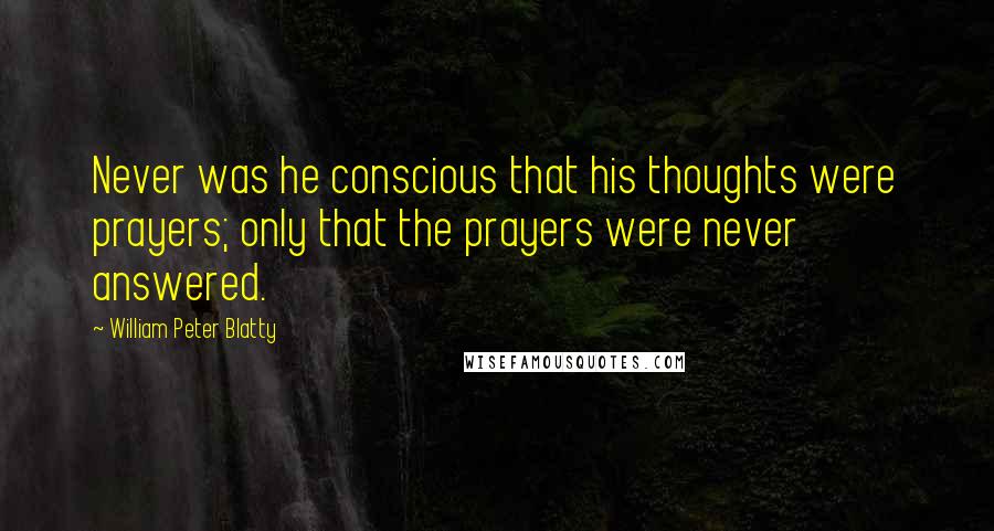 William Peter Blatty Quotes: Never was he conscious that his thoughts were prayers; only that the prayers were never answered.