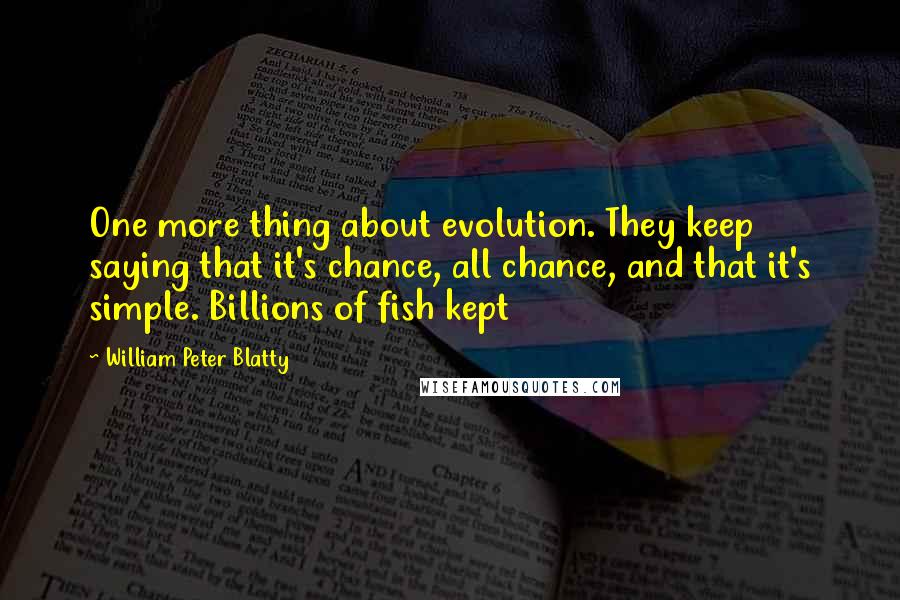 William Peter Blatty Quotes: One more thing about evolution. They keep saying that it's chance, all chance, and that it's simple. Billions of fish kept