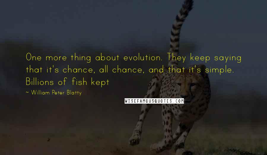 William Peter Blatty Quotes: One more thing about evolution. They keep saying that it's chance, all chance, and that it's simple. Billions of fish kept