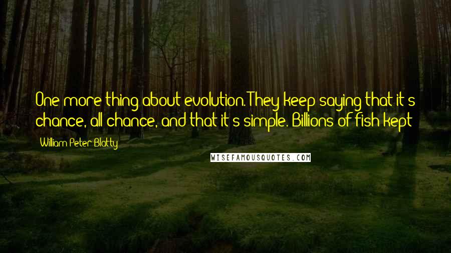 William Peter Blatty Quotes: One more thing about evolution. They keep saying that it's chance, all chance, and that it's simple. Billions of fish kept