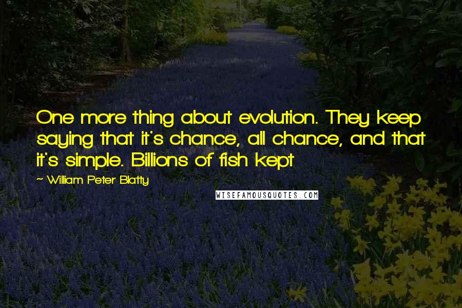 William Peter Blatty Quotes: One more thing about evolution. They keep saying that it's chance, all chance, and that it's simple. Billions of fish kept