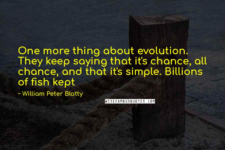 William Peter Blatty Quotes: One more thing about evolution. They keep saying that it's chance, all chance, and that it's simple. Billions of fish kept