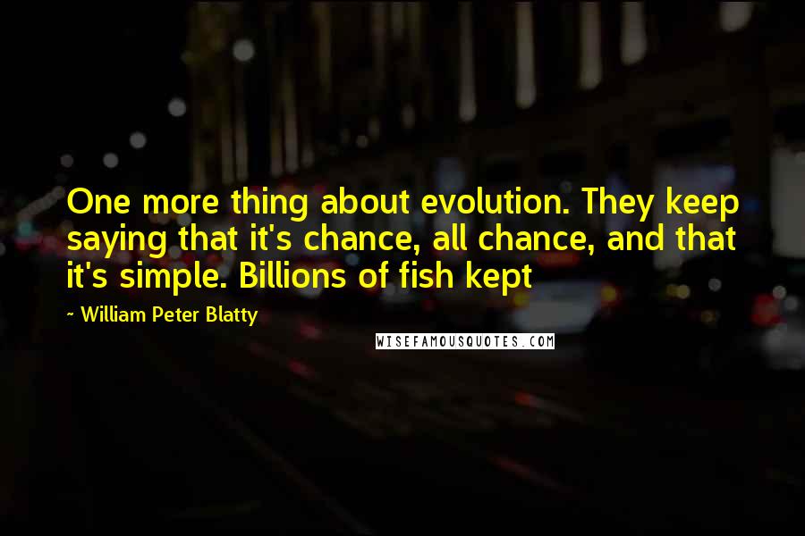 William Peter Blatty Quotes: One more thing about evolution. They keep saying that it's chance, all chance, and that it's simple. Billions of fish kept