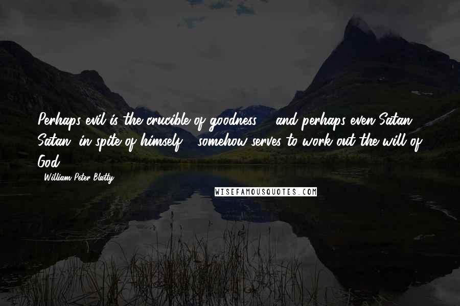 William Peter Blatty Quotes: Perhaps evil is the crucible of goodness ... and perhaps even Satan - Satan, in spite of himself - somehow serves to work out the will of God.