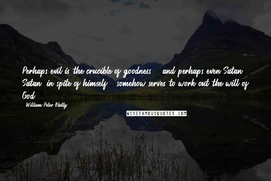 William Peter Blatty Quotes: Perhaps evil is the crucible of goodness ... and perhaps even Satan - Satan, in spite of himself - somehow serves to work out the will of God.