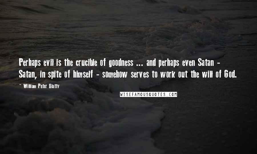 William Peter Blatty Quotes: Perhaps evil is the crucible of goodness ... and perhaps even Satan - Satan, in spite of himself - somehow serves to work out the will of God.