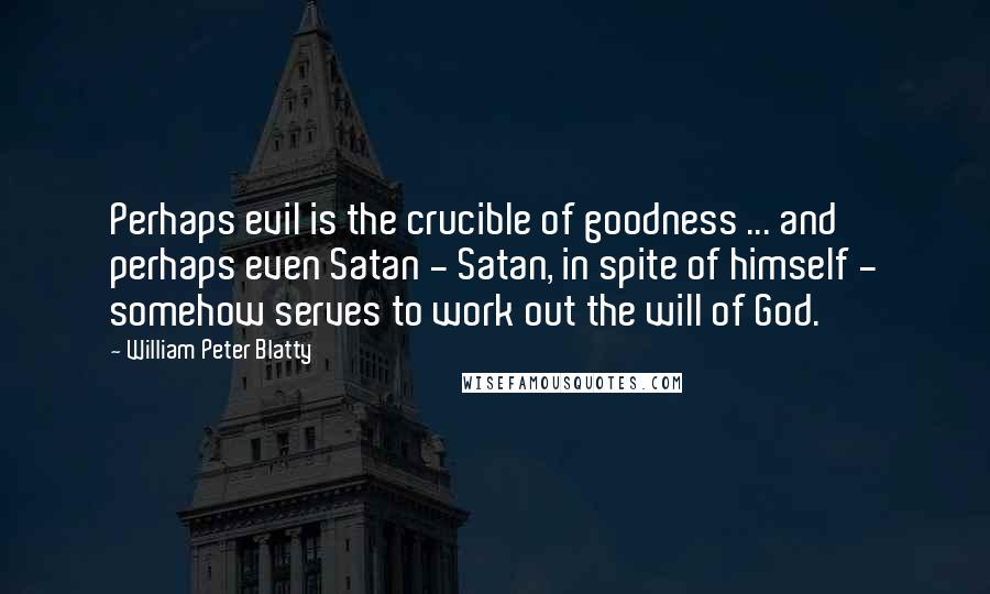 William Peter Blatty Quotes: Perhaps evil is the crucible of goodness ... and perhaps even Satan - Satan, in spite of himself - somehow serves to work out the will of God.