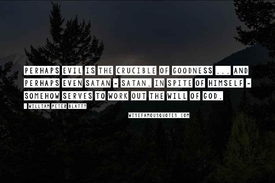 William Peter Blatty Quotes: Perhaps evil is the crucible of goodness ... and perhaps even Satan - Satan, in spite of himself - somehow serves to work out the will of God.