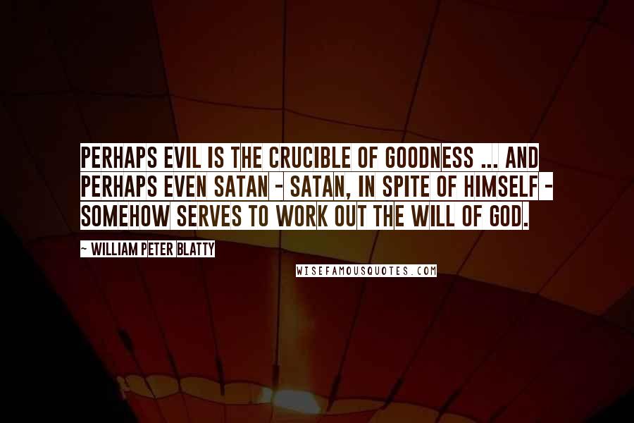 William Peter Blatty Quotes: Perhaps evil is the crucible of goodness ... and perhaps even Satan - Satan, in spite of himself - somehow serves to work out the will of God.