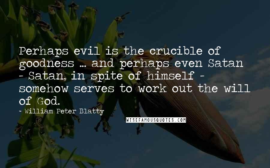 William Peter Blatty Quotes: Perhaps evil is the crucible of goodness ... and perhaps even Satan - Satan, in spite of himself - somehow serves to work out the will of God.