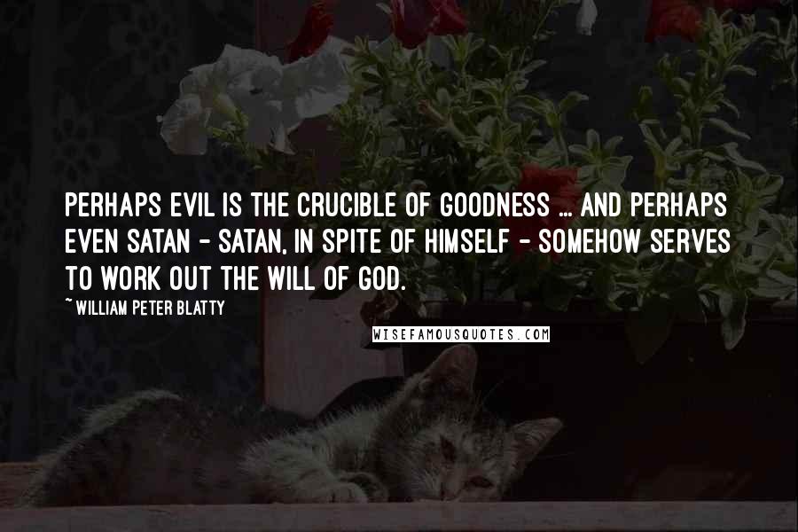 William Peter Blatty Quotes: Perhaps evil is the crucible of goodness ... and perhaps even Satan - Satan, in spite of himself - somehow serves to work out the will of God.