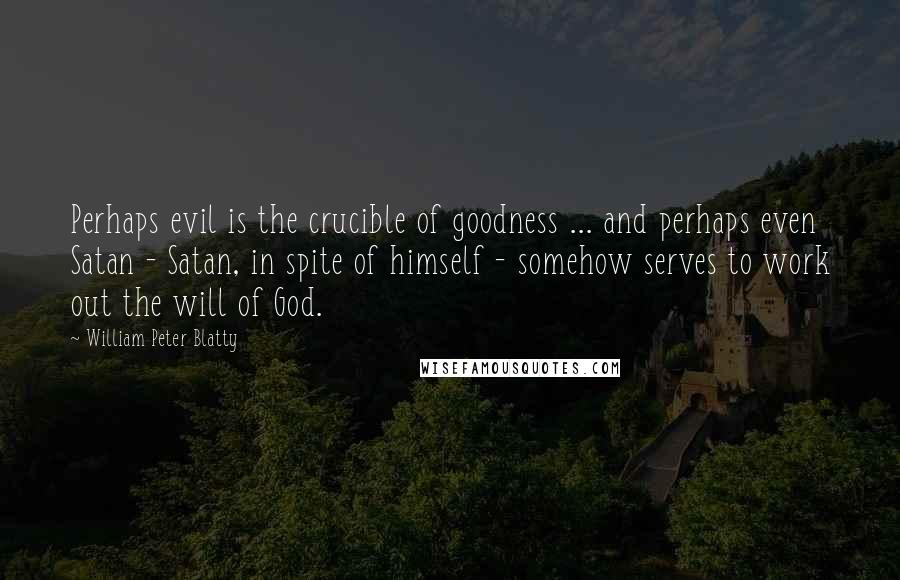 William Peter Blatty Quotes: Perhaps evil is the crucible of goodness ... and perhaps even Satan - Satan, in spite of himself - somehow serves to work out the will of God.