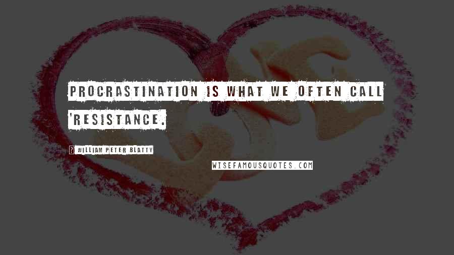 William Peter Blatty Quotes: Procrastination is what we often call 'resistance.