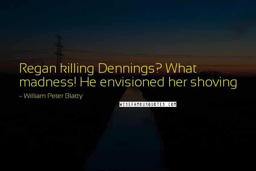 William Peter Blatty Quotes: Regan killing Dennings? What madness! He envisioned her shoving