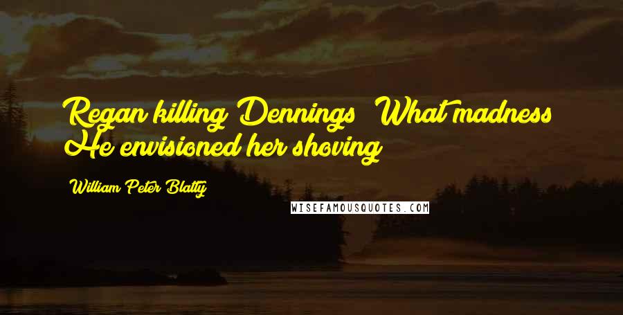 William Peter Blatty Quotes: Regan killing Dennings? What madness! He envisioned her shoving