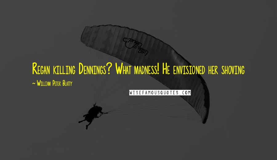 William Peter Blatty Quotes: Regan killing Dennings? What madness! He envisioned her shoving