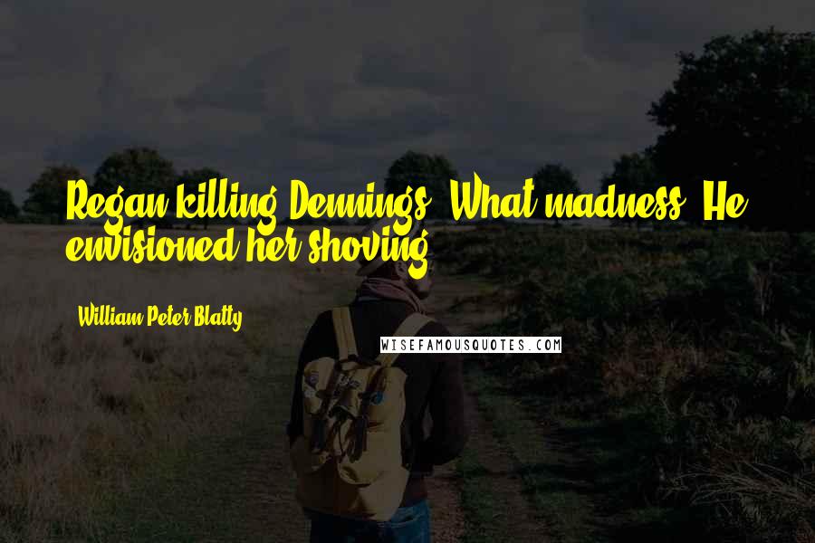 William Peter Blatty Quotes: Regan killing Dennings? What madness! He envisioned her shoving
