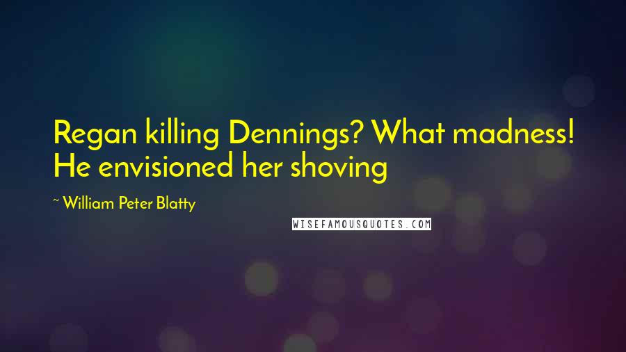 William Peter Blatty Quotes: Regan killing Dennings? What madness! He envisioned her shoving