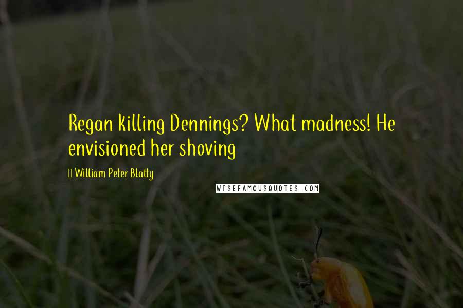 William Peter Blatty Quotes: Regan killing Dennings? What madness! He envisioned her shoving