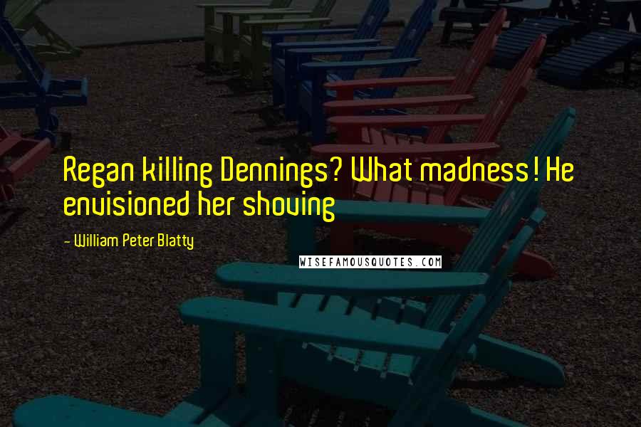 William Peter Blatty Quotes: Regan killing Dennings? What madness! He envisioned her shoving