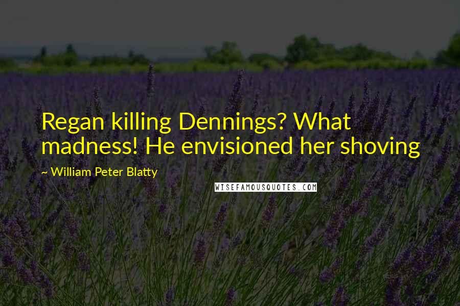 William Peter Blatty Quotes: Regan killing Dennings? What madness! He envisioned her shoving