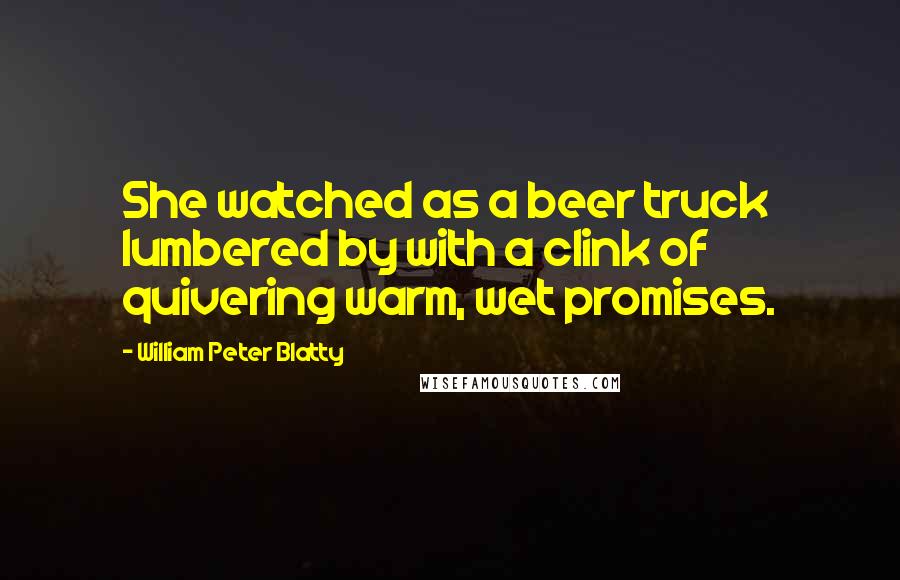 William Peter Blatty Quotes: She watched as a beer truck lumbered by with a clink of quivering warm, wet promises.