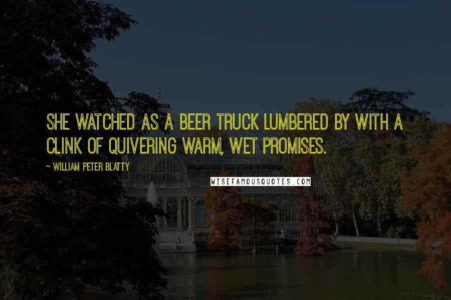 William Peter Blatty Quotes: She watched as a beer truck lumbered by with a clink of quivering warm, wet promises.