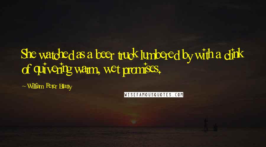 William Peter Blatty Quotes: She watched as a beer truck lumbered by with a clink of quivering warm, wet promises.