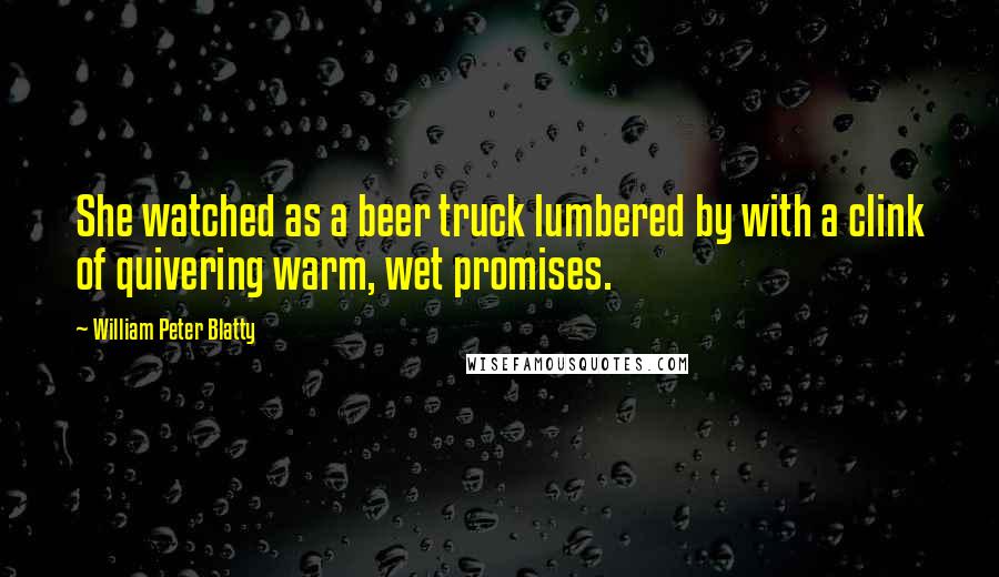 William Peter Blatty Quotes: She watched as a beer truck lumbered by with a clink of quivering warm, wet promises.