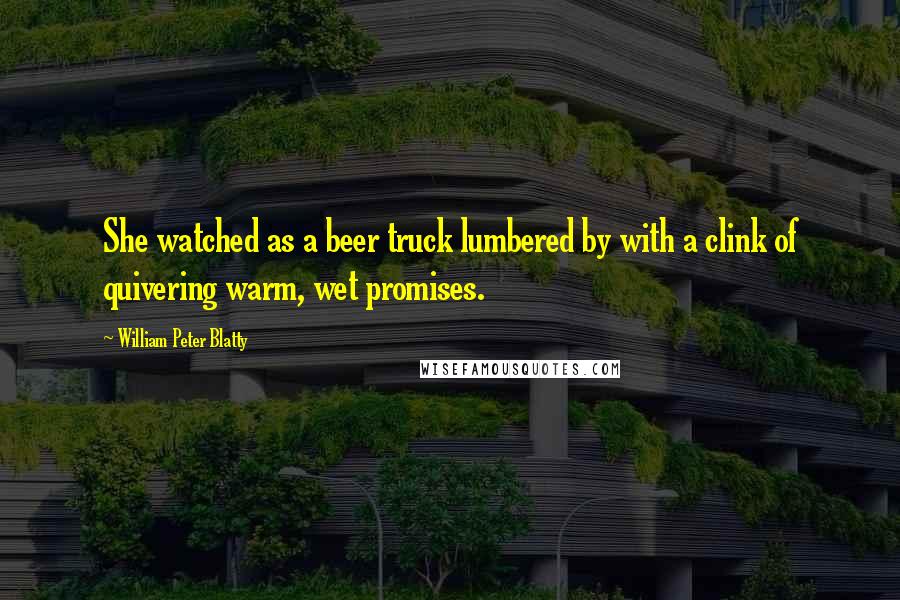 William Peter Blatty Quotes: She watched as a beer truck lumbered by with a clink of quivering warm, wet promises.