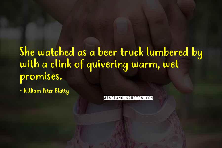 William Peter Blatty Quotes: She watched as a beer truck lumbered by with a clink of quivering warm, wet promises.