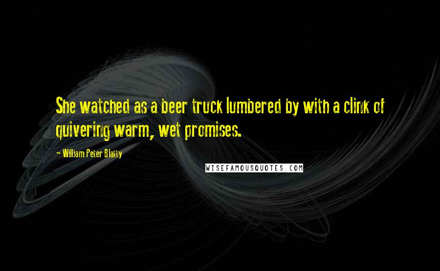 William Peter Blatty Quotes: She watched as a beer truck lumbered by with a clink of quivering warm, wet promises.