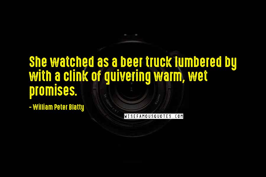 William Peter Blatty Quotes: She watched as a beer truck lumbered by with a clink of quivering warm, wet promises.