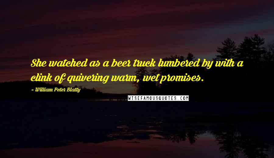 William Peter Blatty Quotes: She watched as a beer truck lumbered by with a clink of quivering warm, wet promises.