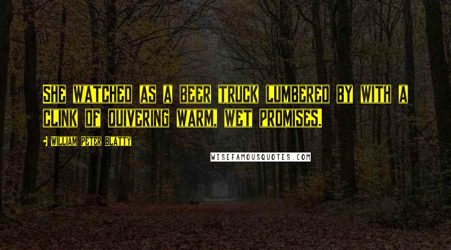 William Peter Blatty Quotes: She watched as a beer truck lumbered by with a clink of quivering warm, wet promises.