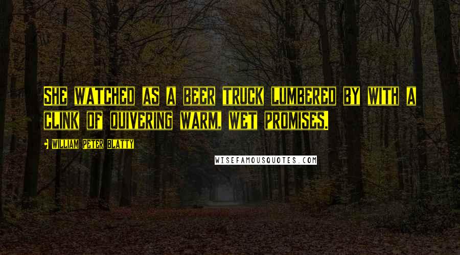 William Peter Blatty Quotes: She watched as a beer truck lumbered by with a clink of quivering warm, wet promises.