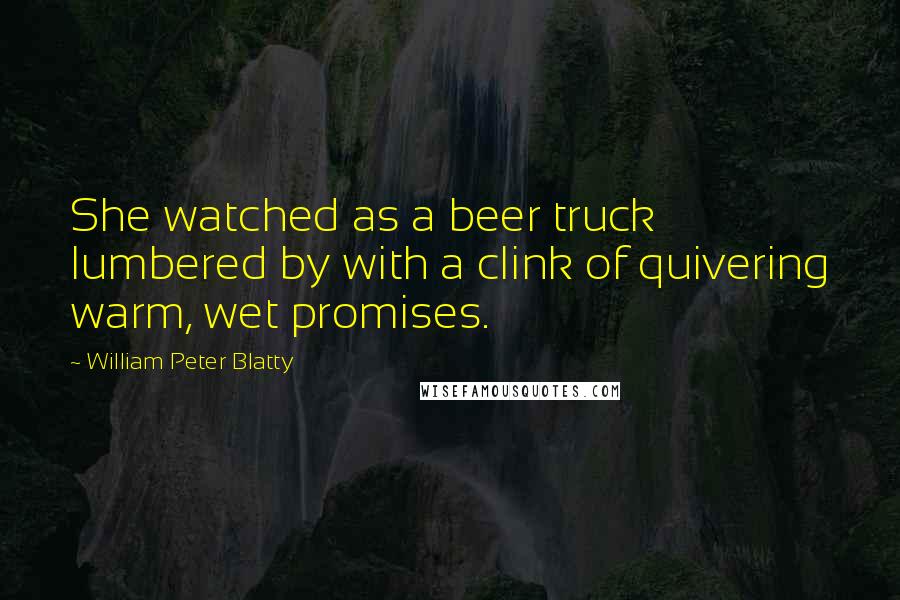 William Peter Blatty Quotes: She watched as a beer truck lumbered by with a clink of quivering warm, wet promises.