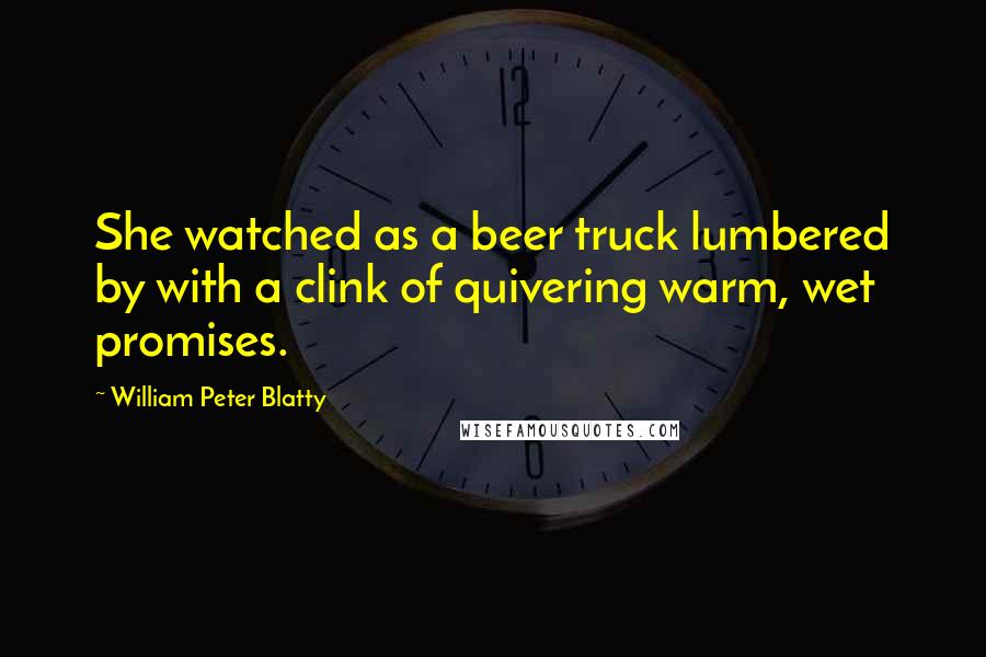 William Peter Blatty Quotes: She watched as a beer truck lumbered by with a clink of quivering warm, wet promises.