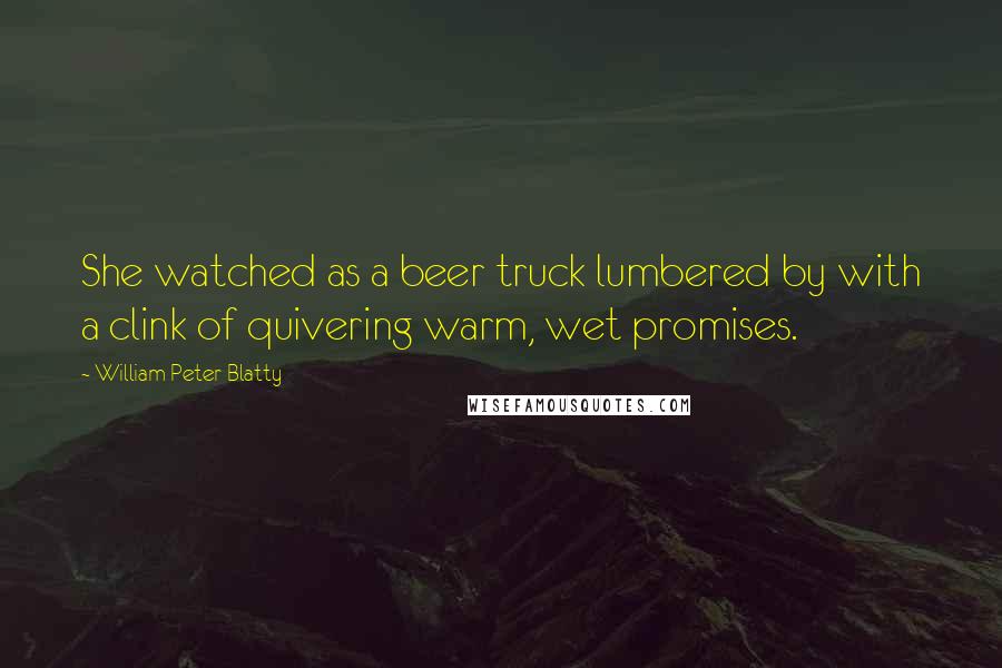 William Peter Blatty Quotes: She watched as a beer truck lumbered by with a clink of quivering warm, wet promises.