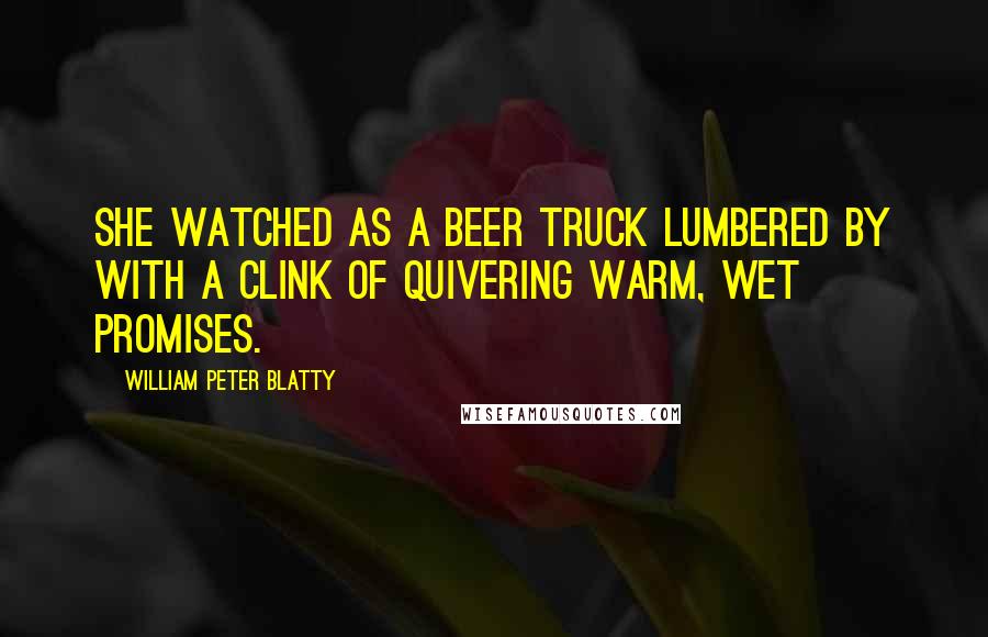 William Peter Blatty Quotes: She watched as a beer truck lumbered by with a clink of quivering warm, wet promises.