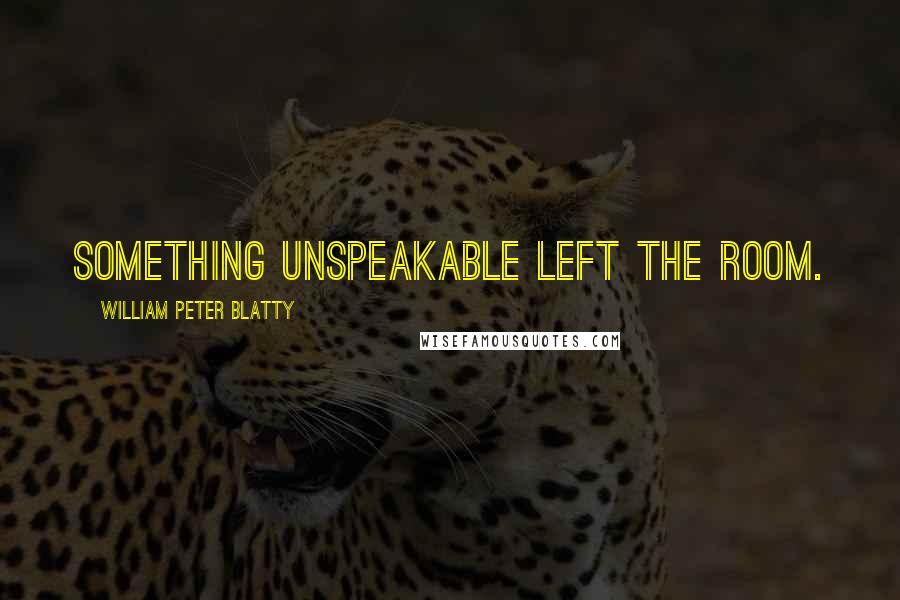 William Peter Blatty Quotes: Something unspeakable left the room.