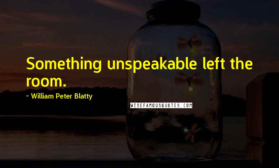 William Peter Blatty Quotes: Something unspeakable left the room.